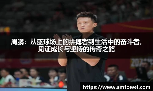 周鹏：从篮球场上的拼搏者到生活中的奋斗者，见证成长与坚持的传奇之路